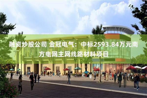 融资炒股公司 金冠电气：中标2593.84万元南方电网主网线路材料项目