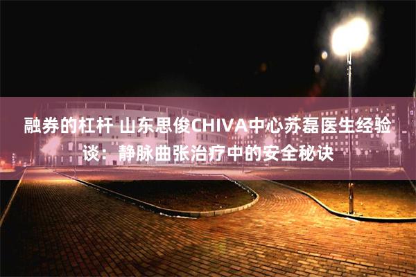 融券的杠杆 山东思俊CHIVA中心苏磊医生经验谈：静脉曲张治疗中的安全秘诀