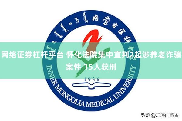 网络证劵杠杆平台 怀化法院集中宣判2起涉养老诈骗案件 15人获刑