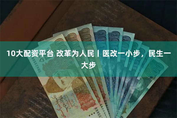 10大配资平台 改革为人民丨医改一小步，民生一大步