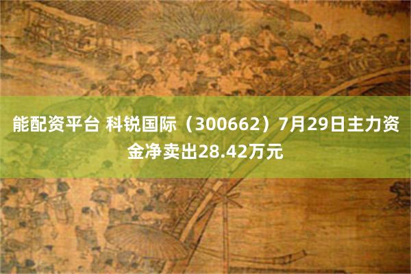 能配资平台 科锐国际（300662）7月29日主力资金净卖出28.42万元