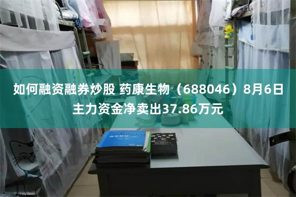 如何融资融券炒股 药康生物（688046）8月6日主力资金净卖出37.86万元