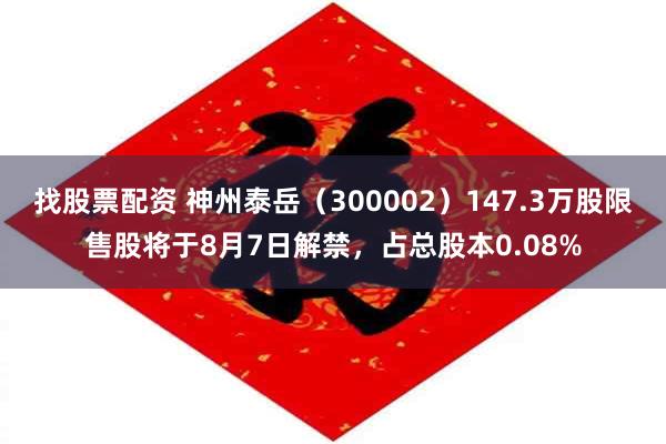 找股票配资 神州泰岳（300002）147.3万股限售股将于8月7日解禁，占总股本0.08%