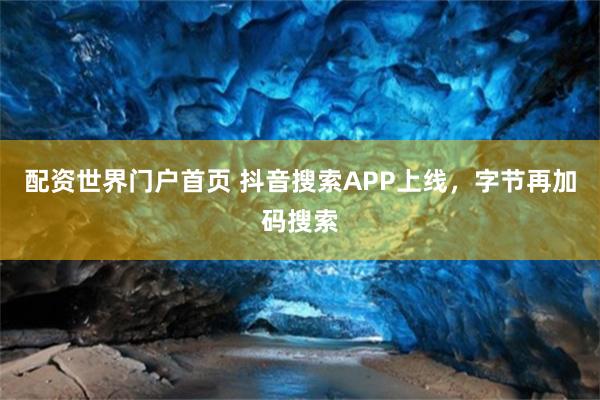 配资世界门户首页 抖音搜索APP上线，字节再加码搜索