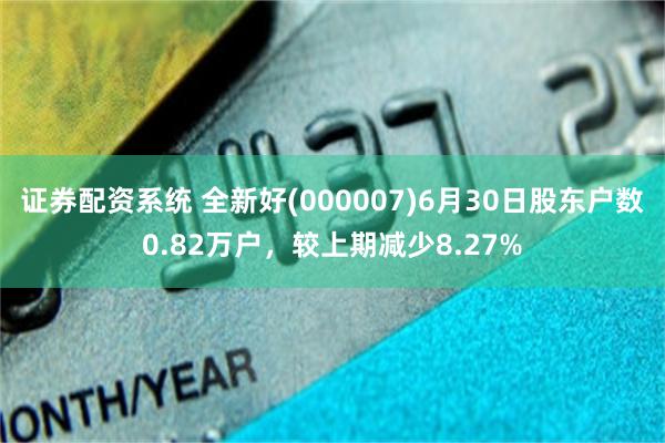 证券配资系统 全新好(000007)6月30日股东户数0.82万户，较上期减少8.27%