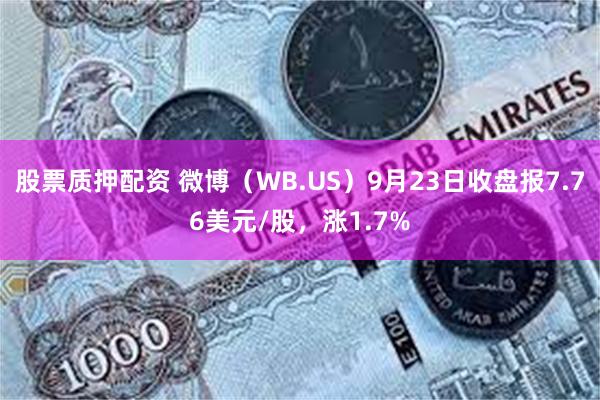 股票质押配资 微博（WB.US）9月23日收盘报7.76美元/股，涨1.7%