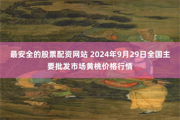 最安全的股票配资网站 2024年9月29日全国主要批发市场黄桃价格行情