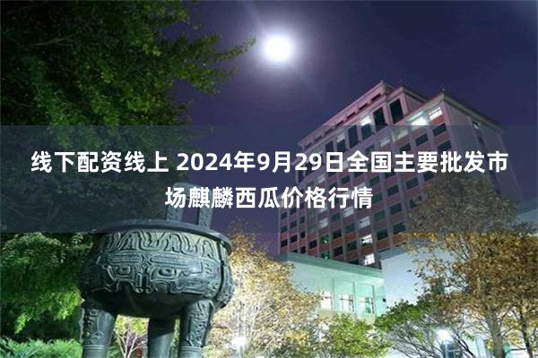 线下配资线上 2024年9月29日全国主要批发市场麒麟西瓜价格行情