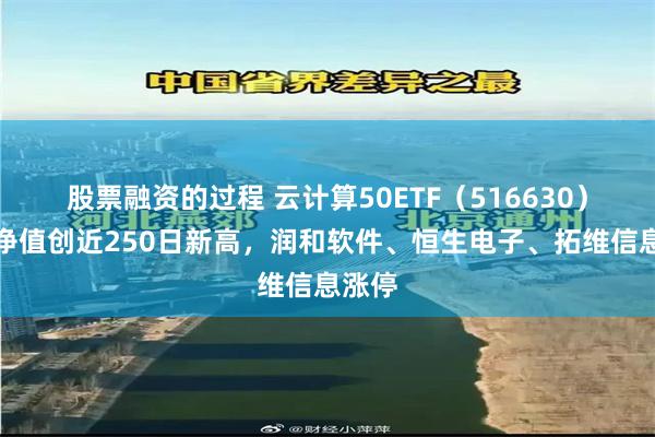 股票融资的过程 云计算50ETF（516630）盘中净值创近250日新高，润和软件、恒生电子、拓维信息涨停