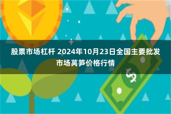 股票市场杠杆 2024年10月23日全国主要批发市场莴笋价格行情