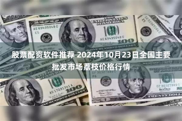 股票配资软件推荐 2024年10月23日全国主要批发市场荔枝价格行情