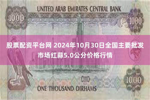 股票配资平台网 2024年10月30日全国主要批发市场红蒜5.0公分价格行情