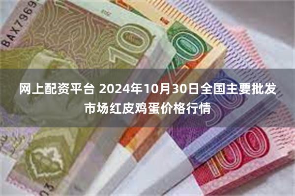 网上配资平台 2024年10月30日全国主要批发市场红皮鸡蛋价格行情