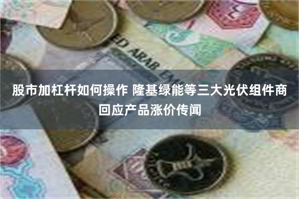 股市加杠杆如何操作 隆基绿能等三大光伏组件商回应产品涨价传闻