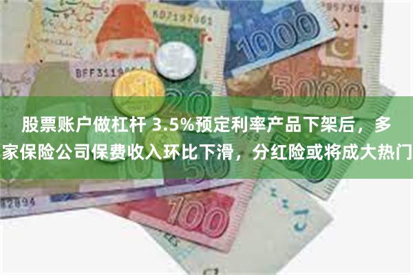 股票账户做杠杆 3.5%预定利率产品下架后，多家保险公司保费收入环比下滑，分红险或将成大热门