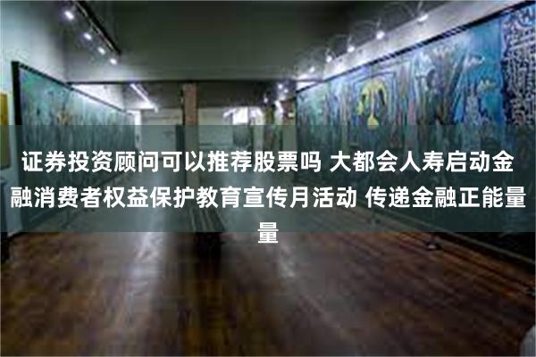 证券投资顾问可以推荐股票吗 大都会人寿启动金融消费者权益保护教育宣传月活动 传递金融正能量