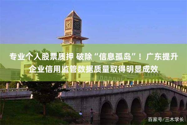 专业个人股票质押 破除“信息孤岛”！广东提升企业信用监管数据质量取得明显成效