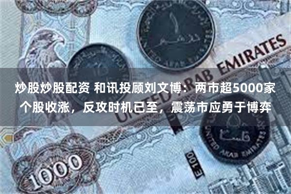 炒股炒股配资 和讯投顾刘文博：两市超5000家个股收涨，反攻时机已至，震荡市应勇于博弈