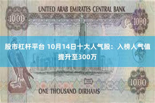 股市杠杆平台 10月14日十大人气股：入榜人气值提升至300万