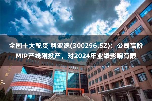 全国十大配资 利亚德(300296.SZ)：公司高阶MIP产线刚投产，对2024年业绩影响有限