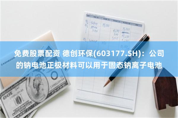 免费股票配资 德创环保(603177.SH)：公司的钠电池正极材料可以用于固态钠离子电池