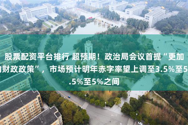 股票配资平台排行 超预期！政治局会议首提“更加积极的财政政策”，市场预计明年赤字率望上调至3.5%至5%之间