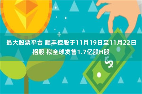 最大股票平台 顺丰控股于11月19日至11月22日招股 拟全球发售1.7亿股H股