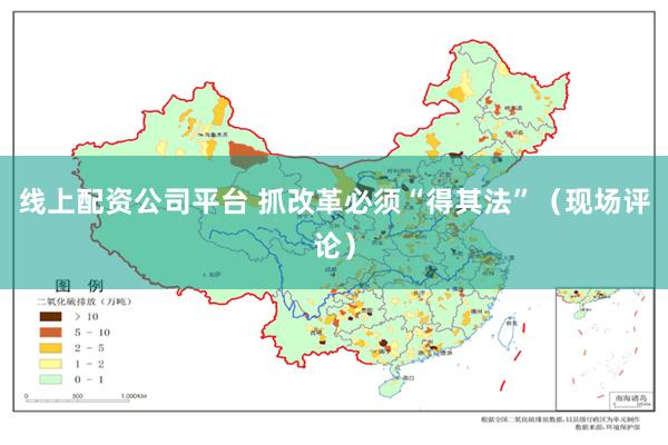 线上配资公司平台 抓改革必须“得其法”（现场评论）