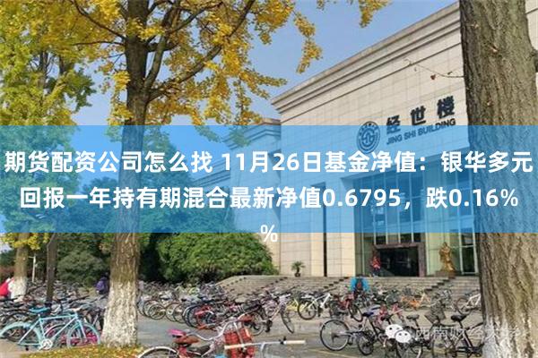 期货配资公司怎么找 11月26日基金净值：银华多元回报一年持有期混合最新净值0.6795，跌0.16%