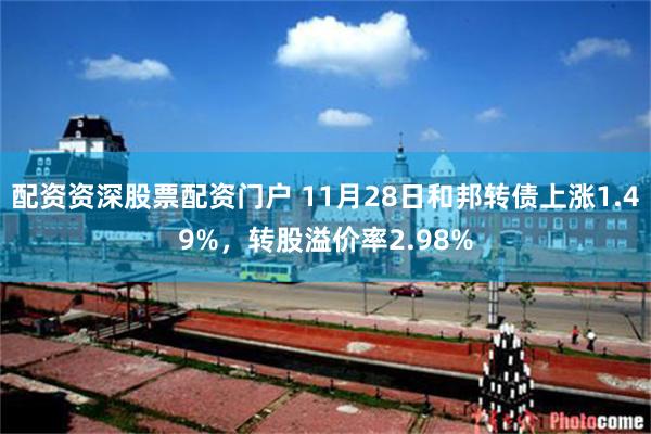 配资资深股票配资门户 11月28日和邦转债上涨1.49%，转股溢价率2.98%