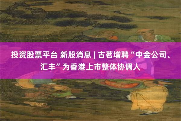 投资股票平台 新股消息 | 古茗增聘“中金公司、汇丰”为香港上市整体协调人