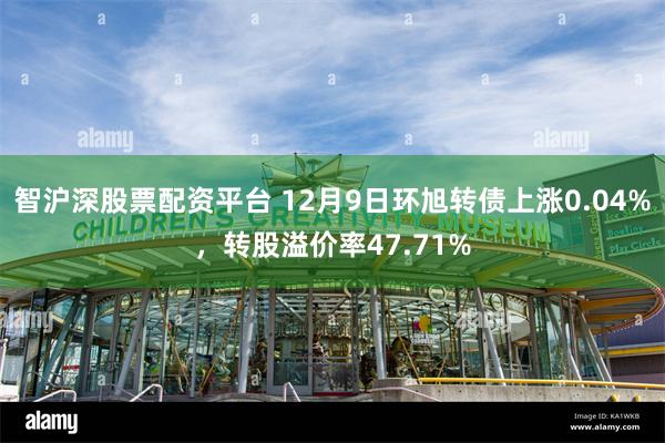 智沪深股票配资平台 12月9日环旭转债上涨0.04%，转股溢价率47.71%