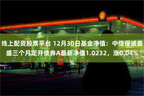 线上配资股票平台 12月30日基金净值：中信保诚嘉盛三个月定开债券A最新净值1.0232，涨0.04%