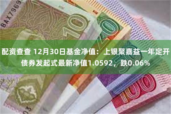 配资查查 12月30日基金净值：上银聚嘉益一年定开债券发起式最新净值1.0592，跌0.06%