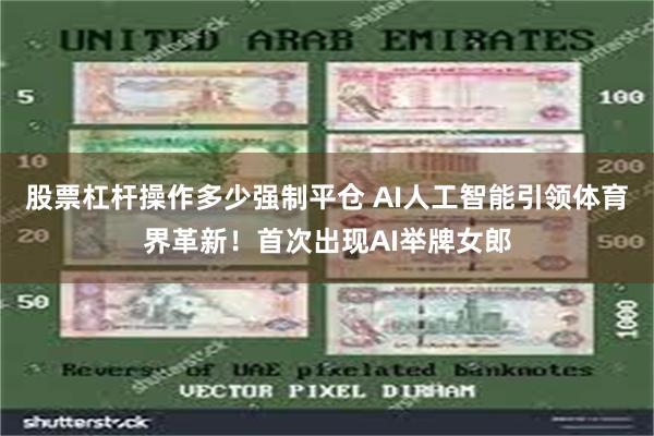 股票杠杆操作多少强制平仓 AI人工智能引领体育界革新！首次出现AI举牌女郎