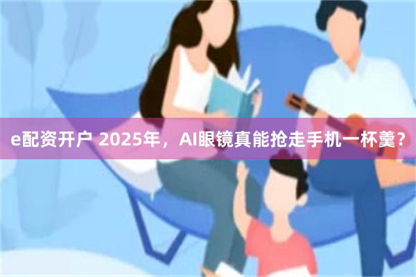 e配资开户 2025年，AI眼镜真能抢走手机一杯羹？