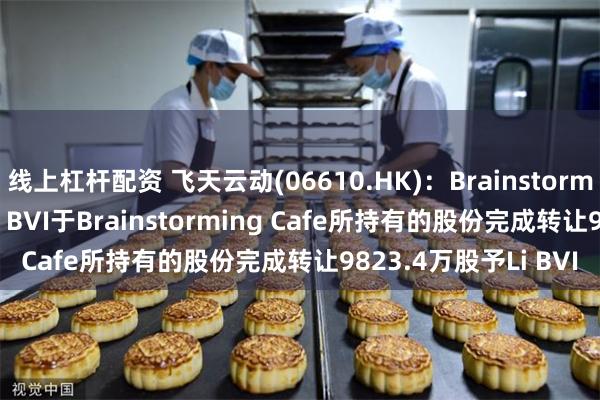 线上杠杆配资 飞天云动(06610.HK)：BrainstormingCafe透过购回Li BVI于Brainstorming Cafe所持有的股份完成转让9823.4万股予Li BVI