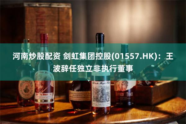 河南炒股配资 剑虹集团控股(01557.HK)：王波辞任独立非执行董事