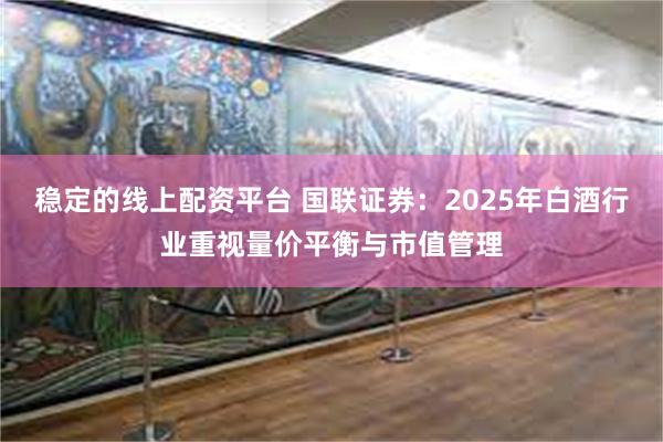 稳定的线上配资平台 国联证券：2025年白酒行业重视量价平衡与市值管理