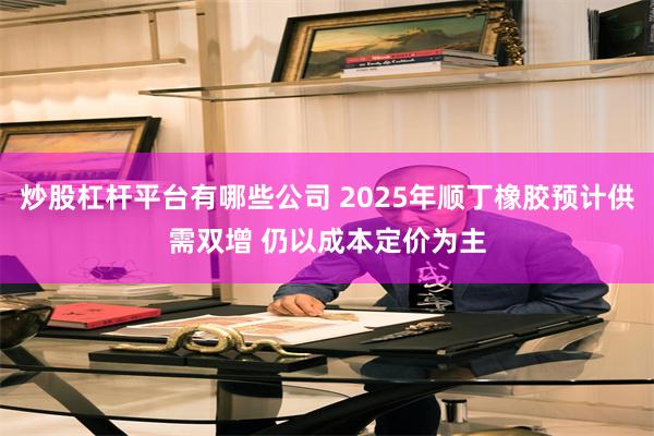 炒股杠杆平台有哪些公司 2025年顺丁橡胶预计供需双增 仍以成本定价为主