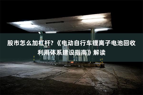 股市怎么加杠杆? 《电动自行车锂离子电池回收利用体系建设指南》解读