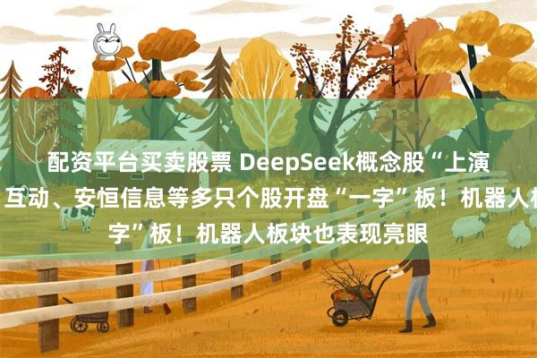 配资平台买卖股票 DeepSeek概念股“上演”涨停潮，每日互动、安恒信息等多只个股开盘“一字”板！机器人板块也表现亮眼