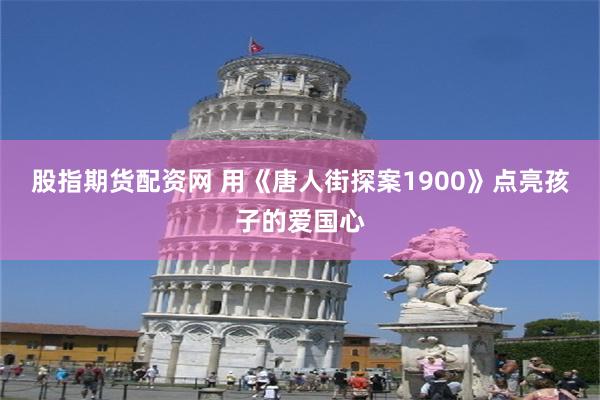 股指期货配资网 用《唐人街探案1900》点亮孩子的爱国心