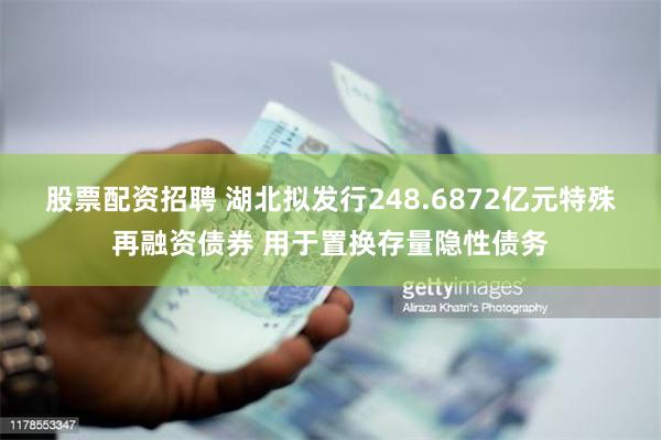 股票配资招聘 湖北拟发行248.6872亿元特殊再融资债券 用于置换存量隐性债务