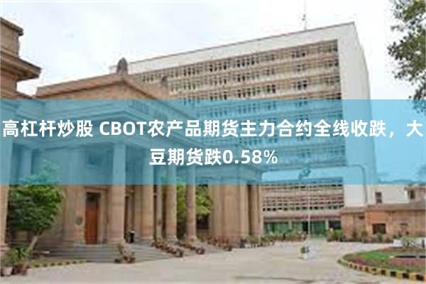 高杠杆炒股 CBOT农产品期货主力合约全线收跌，大豆期货跌0.58%