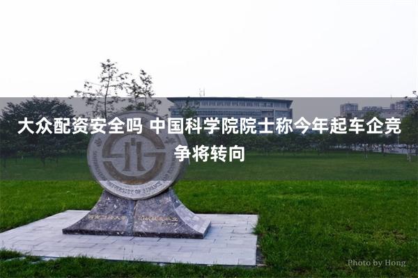 大众配资安全吗 中国科学院院士称今年起车企竞争将转向