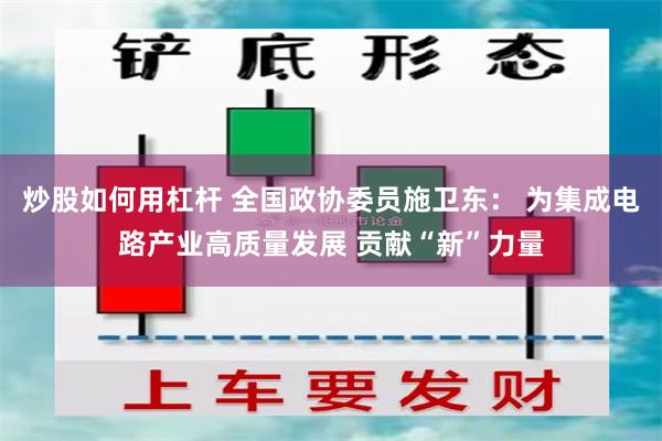 炒股如何用杠杆 全国政协委员施卫东： 为集成电路产业高质量发展 贡献“新”力量