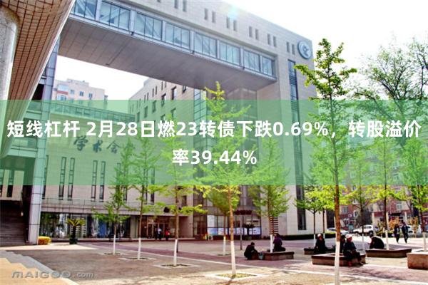 短线杠杆 2月28日燃23转债下跌0.69%，转股溢价率39.44%