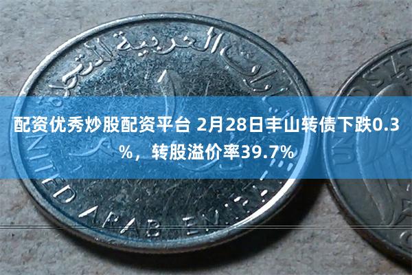 配资优秀炒股配资平台 2月28日丰山转债下跌0.3%，转股溢价率39.7%