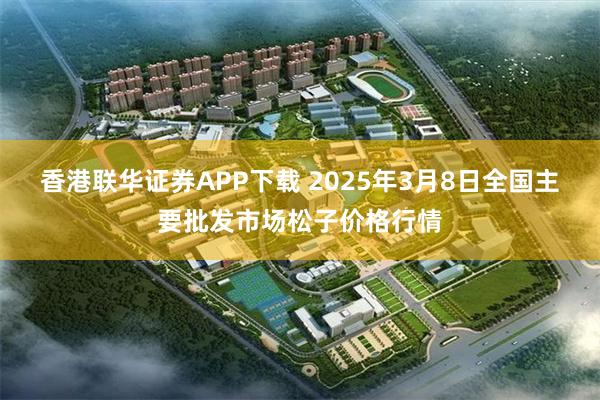 香港联华证券APP下载 2025年3月8日全国主要批发市场松子价格行情